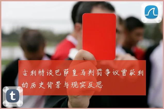 古利特谈巴萨皇马判罚争议曾获利的历史背景与现实反思