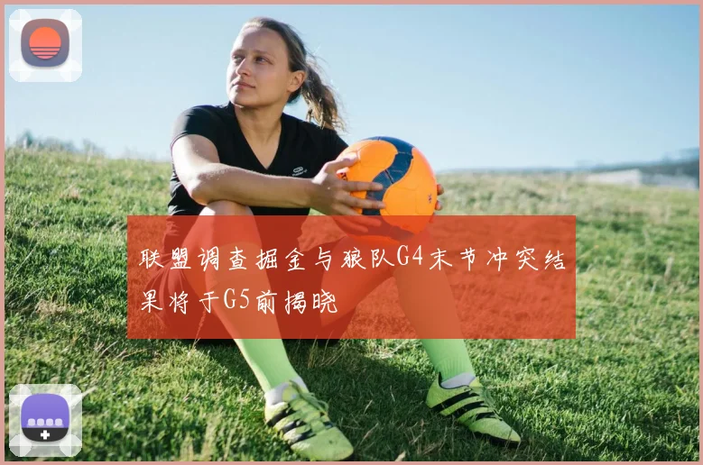 联盟调查掘金与狼队G4末节冲突结果将于G5前揭晓