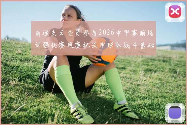 南通支云全员参与2026中甲赛前培训强化赛风赛纪筑牢球队战斗基础