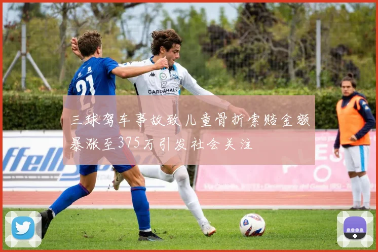 三球驾车事故致儿童骨折索赔金额暴涨至375万引发社会关注