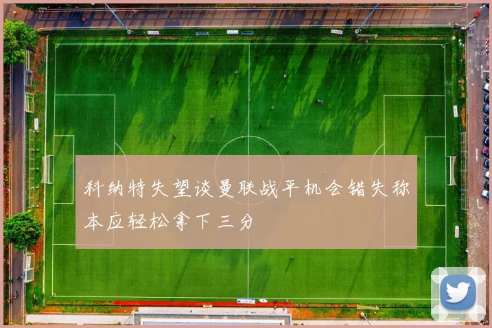 科纳特失望谈曼联战平机会错失称本应轻松拿下三分
