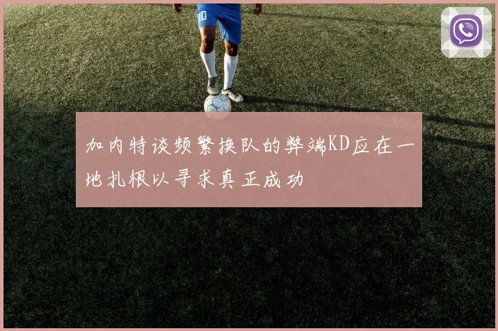 加内特谈频繁换队的弊端KD应在一地扎根以寻求真正成功