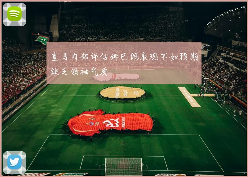 皇马内部评估姆巴佩表现不如预期缺乏领袖气质