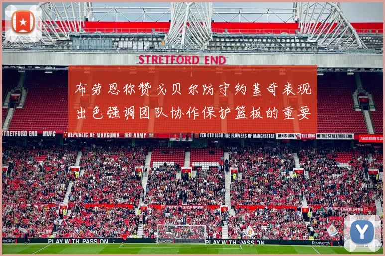 布劳恩称赞戈贝尔防守约基奇表现出色强调团队协作保护篮板的重要性