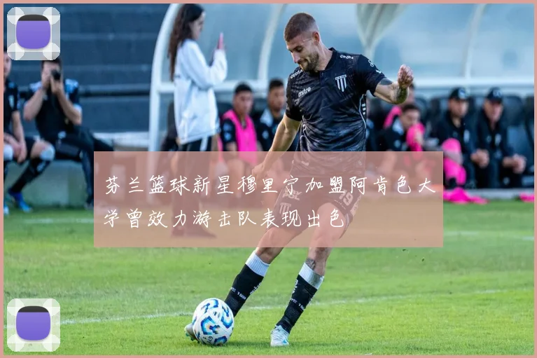 芬兰篮球新星穆里宁加盟阿肯色大学曾效力游击队表现出色