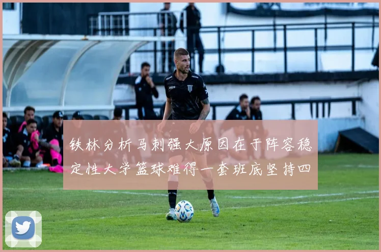 铁林分析马刺强大原因在于阵容稳定性大学篮球难得一套班底坚持四年