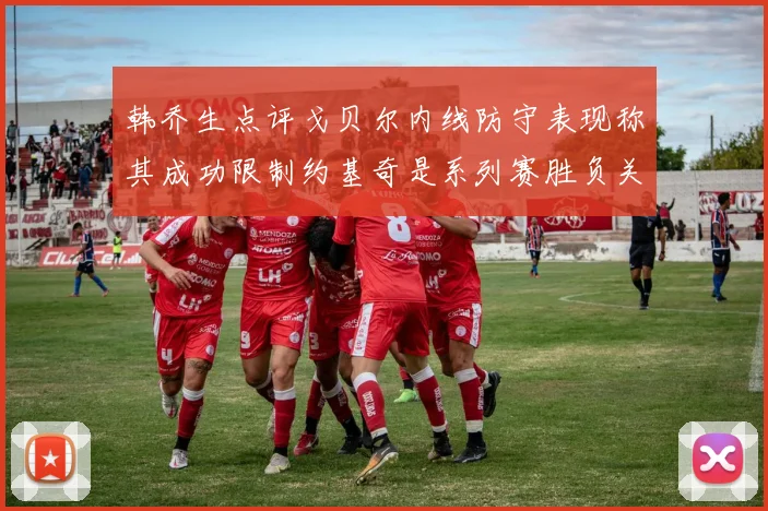 韩乔生点评戈贝尔内线防守表现称其成功限制约基奇是系列赛胜负关键