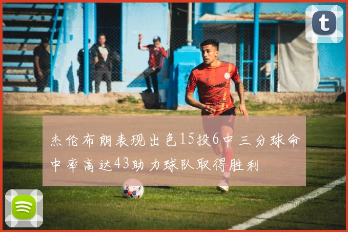 杰伦布朗表现出色15投6中三分球命中率高达43助力球队取得胜利