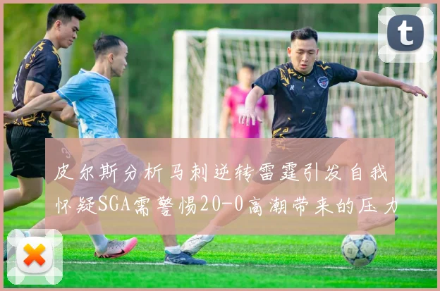 皮尔斯分析马刺逆转雷霆引发自我怀疑SGA需警惕20-0高潮带来的压力