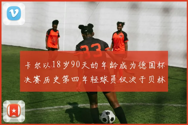 卡尔以18岁90天的年龄成为德国杯决赛历史第四年轻球员仅次于贝林等人