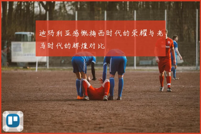 迪玛利亚感慨梅西时代的荣耀与老马时代的辉煌对比