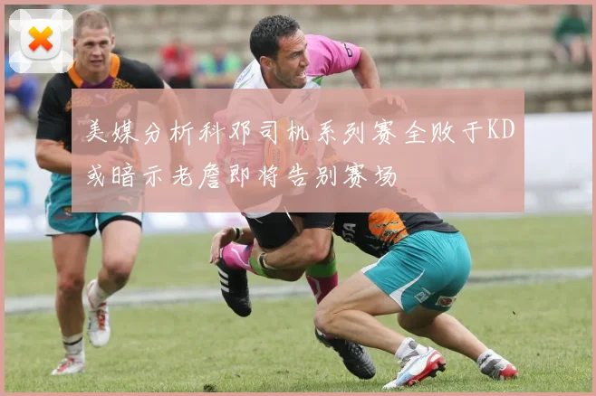 美媒分析科邓司机系列赛全败于KD或暗示老詹即将告别赛场