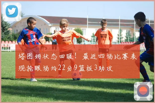 塔图姆状态回暖！最近四场比赛表现抢眼场均22分9篮板3助攻