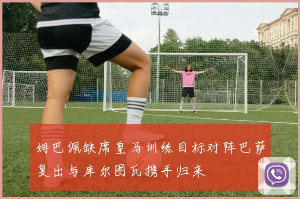 姆巴佩缺席皇马训练目标对阵巴萨复出与库尔图瓦携手归来