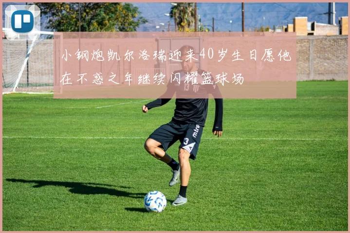小钢炮凯尔洛瑞迎来40岁生日愿他在不惑之年继续闪耀篮球场