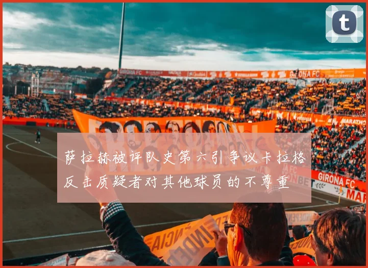 萨拉赫被评队史第六引争议卡拉格反击质疑者对其他球员的不尊重