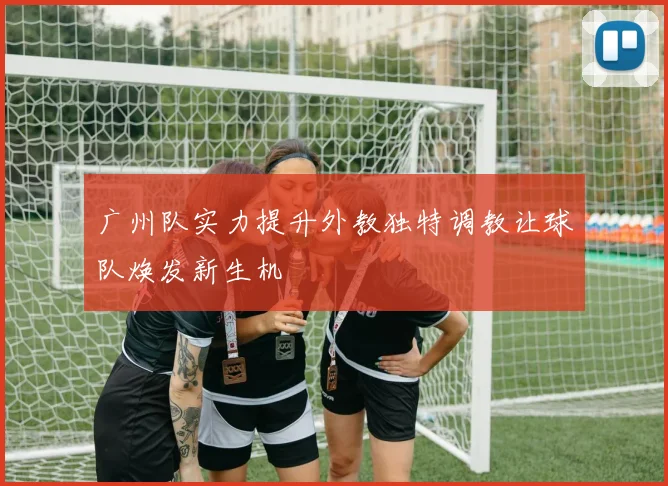 广州队实力提升外教独特调教让球队焕发新生机