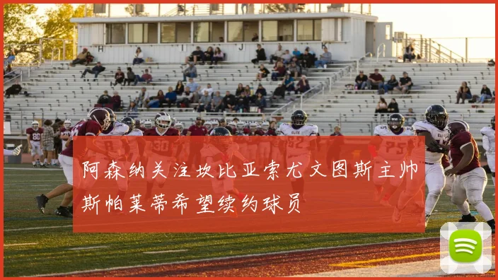 阿森纳关注坎比亚索尤文图斯主帅斯帕莱蒂希望续约球员